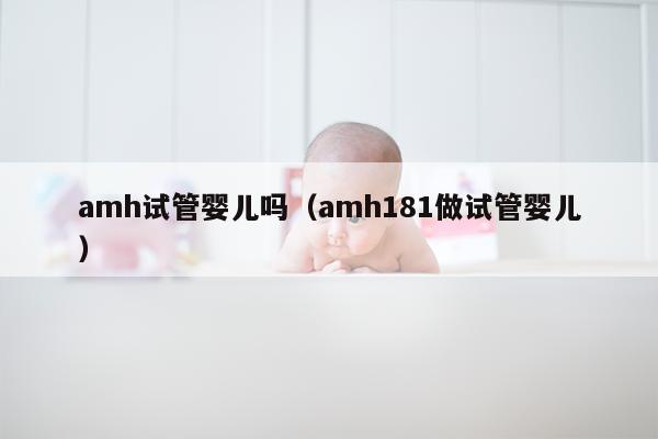 amh试管婴儿吗（amh181做试管婴儿）
