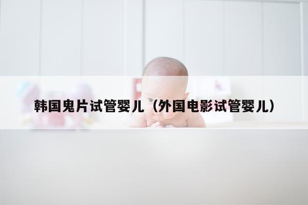 韩国鬼片试管婴儿（外国电影试管婴儿）