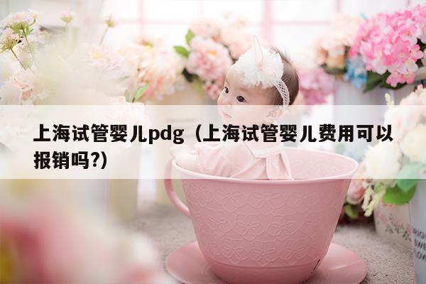 上海试管婴儿pdg（上海试管婴儿费用可以报销吗?）