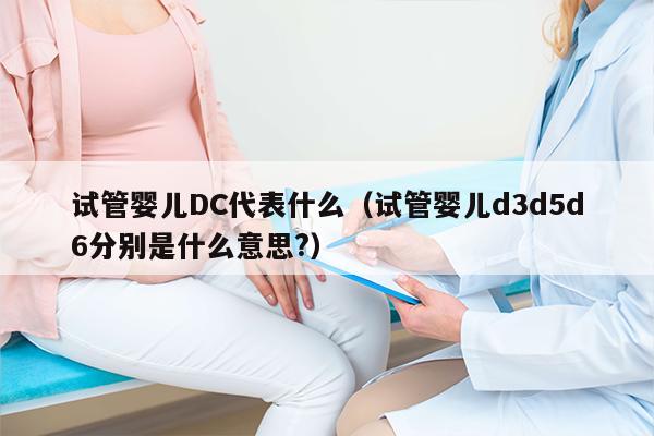 试管婴儿DC代表什么（试管婴儿d3d5d6分别是什么意思?）