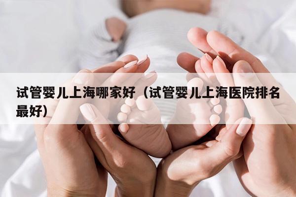 试管婴儿上海哪家好（试管婴儿上海医院排名最好）