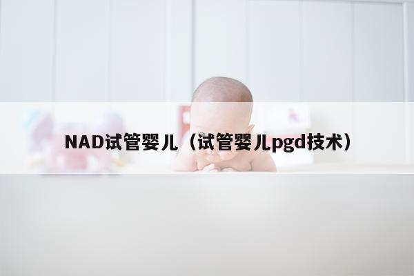 NAD试管婴儿（试管婴儿pgd技术）