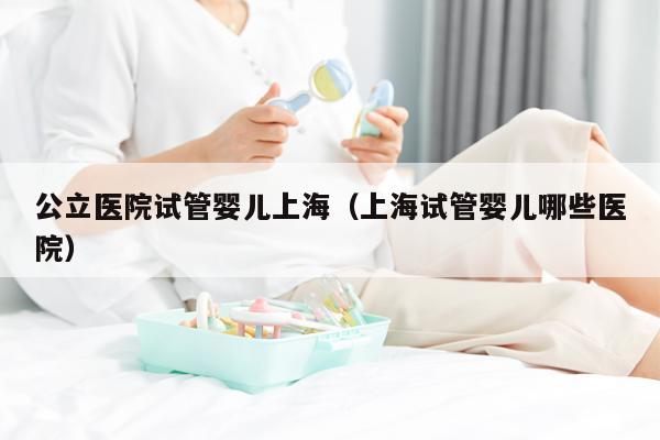 公立医院试管婴儿上海（上海试管婴儿哪些医院）