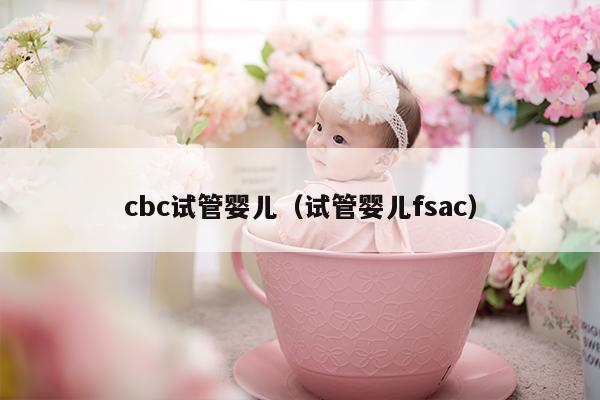 cbc试管婴儿（试管婴儿fsac）