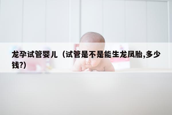 龙孕试管婴儿（试管是不是能生龙凤胎,多少钱?）