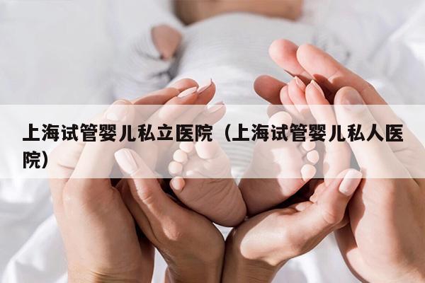 上海试管婴儿私立医院（上海试管婴儿私人医院）
