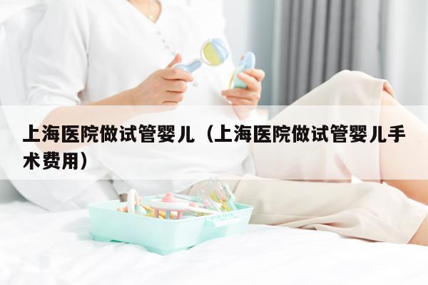 上海医院做试管婴儿（上海医院做试管婴儿手术费用）