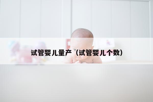 试管婴儿量产（试管婴儿个数）