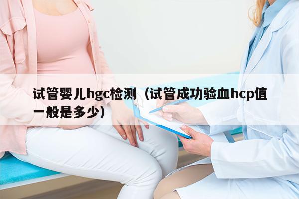 试管婴儿hgc检测（试管成功验血hcp值一般是多少）