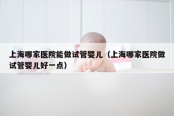 上海哪家医院能做试管婴儿（上海哪家医院做试管婴儿好一点）