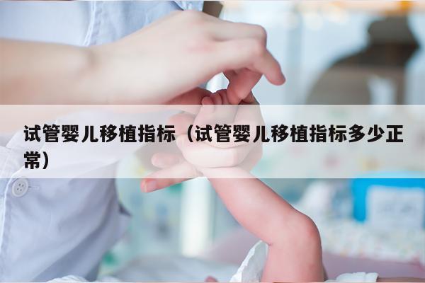 试管婴儿移植指标（试管婴儿移植指标多少正常）