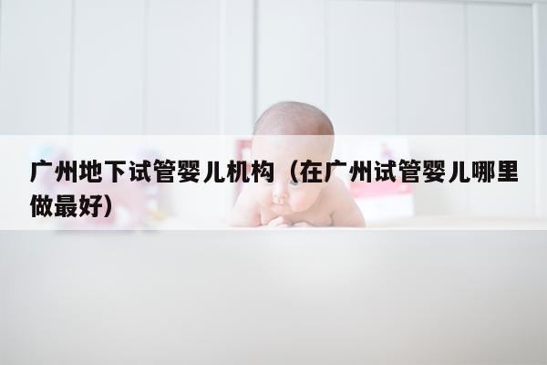 广州地下试管婴儿机构（在广州试管婴儿哪里做最好）