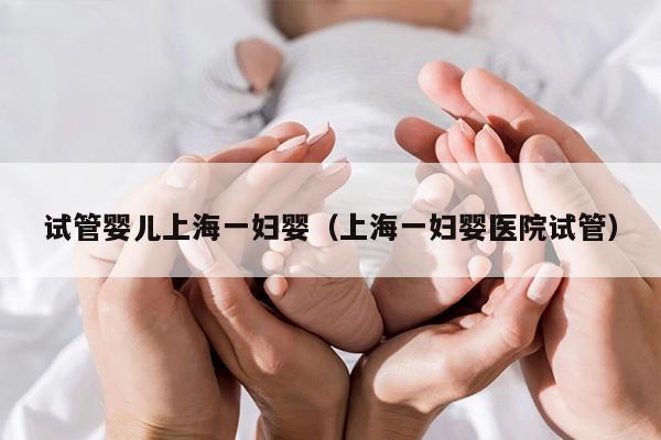 试管婴儿上海一妇婴（上海一妇婴医院试管）
