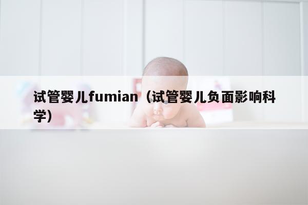 试管婴儿fumian（试管婴儿负面影响科学）