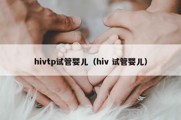 hivtp试管婴儿（hiv 试管婴儿）