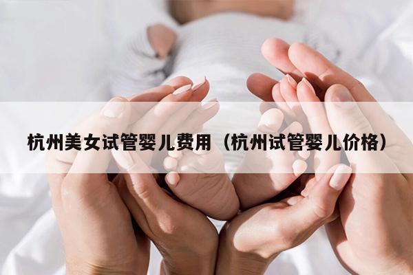 杭州美女试管婴儿费用（杭州试管婴儿价格）