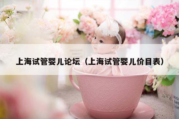 上海试管婴儿论坛（上海试管婴儿价目表）