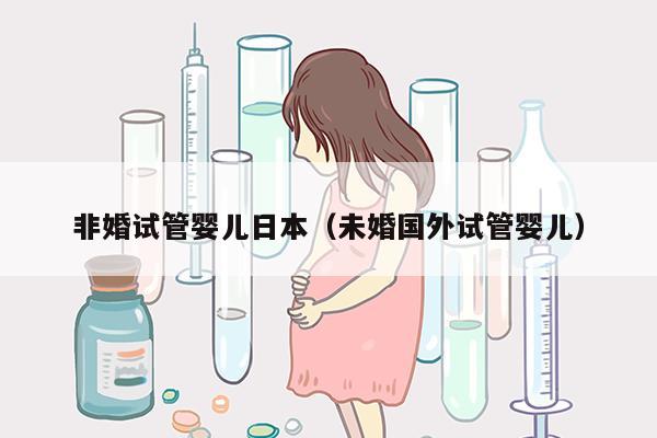 非婚试管婴儿日本（未婚国外试管婴儿）