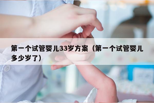 第一个试管婴儿33岁方案（第一个试管婴儿多少岁了）