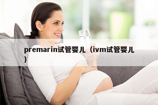 premarin试管婴儿（ivm试管婴儿）