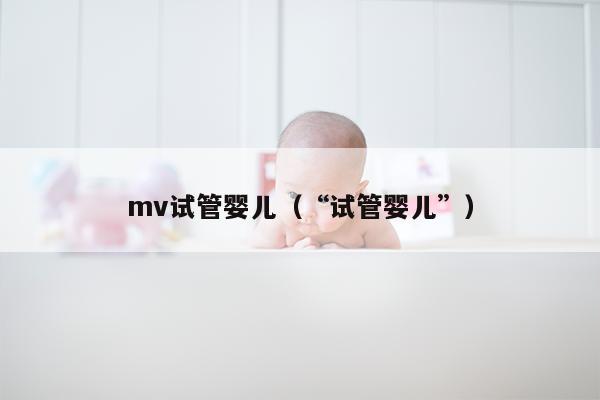 mv试管婴儿（“试管婴儿”）