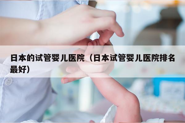 日本的试管婴儿医院（日本试管婴儿医院排名最好）
