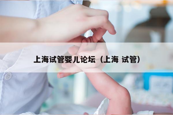上海试管婴儿论坛（上海 试管）
