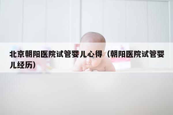 北京朝阳医院试管婴儿心得（朝阳医院试管婴儿经历）