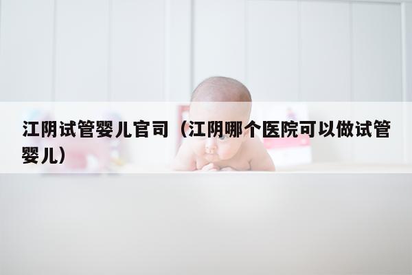 江阴试管婴儿官司（江阴哪个医院可以做试管婴儿）