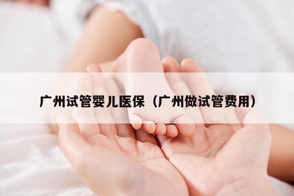 广州试管婴儿医保（广州做试管费用）
