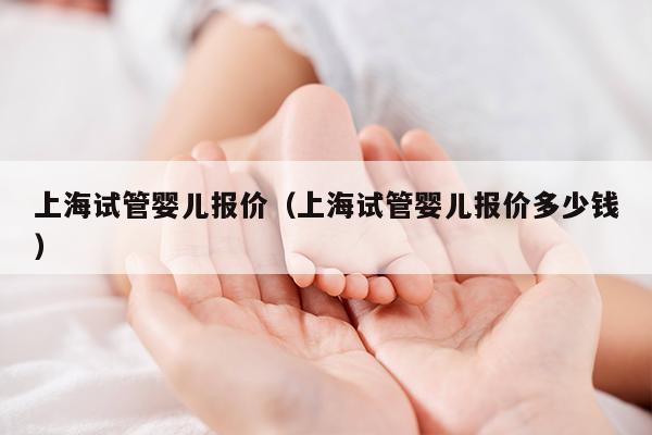 上海试管婴儿报价（上海试管婴儿报价多少钱）