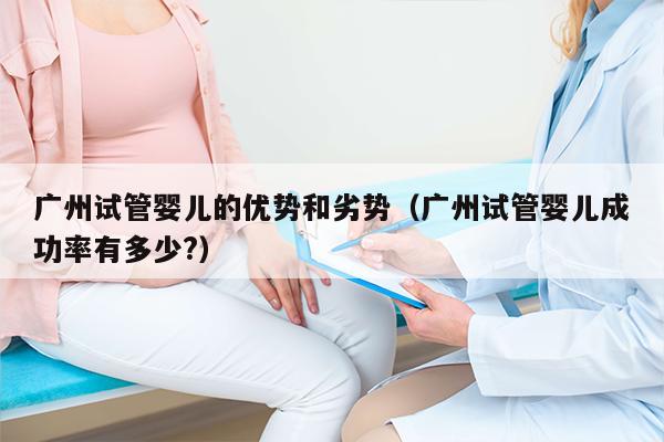 广州试管婴儿的优势和劣势（广州试管婴儿成功率有多少?）