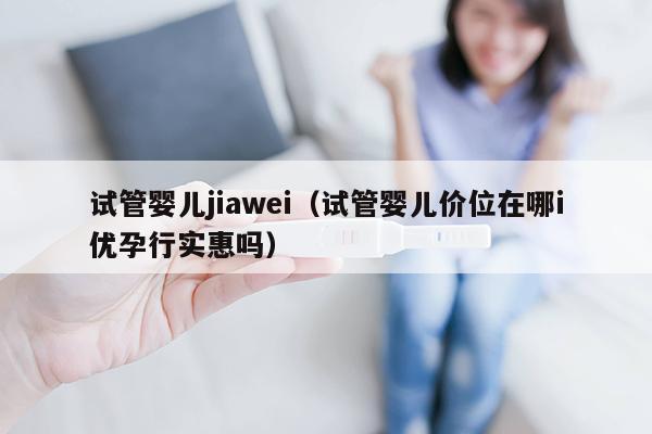 试管婴儿jiawei（试管婴儿价位在哪i优孕行实惠吗）