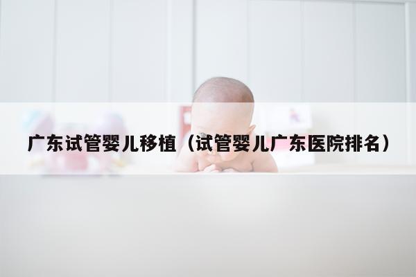 广东试管婴儿移植（试管婴儿广东医院排名）