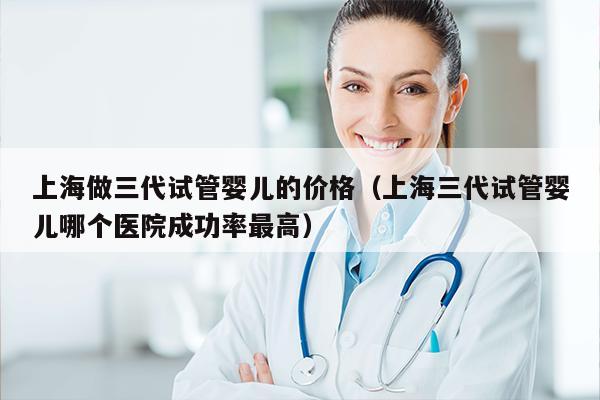 上海做三代试管婴儿的价格（上海三代试管婴儿哪个医院成功率最高）