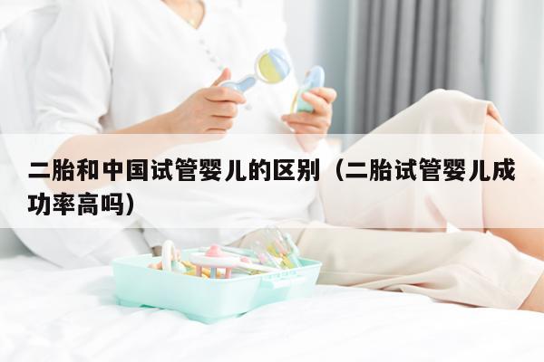 二胎和中国试管婴儿的区别（二胎试管婴儿成功率高吗）