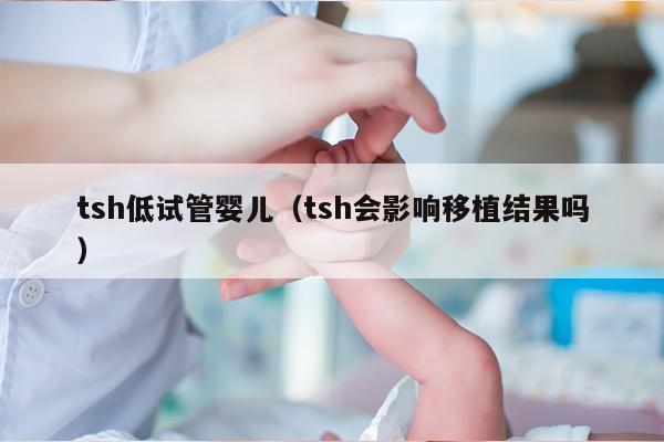 tsh低试管婴儿（tsh会影响移植结果吗）