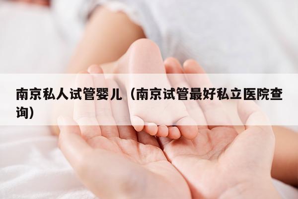 南京私人试管婴儿（南京试管最好私立医院查询）