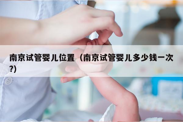 南京试管婴儿位置（南京试管婴儿多少钱一次?）