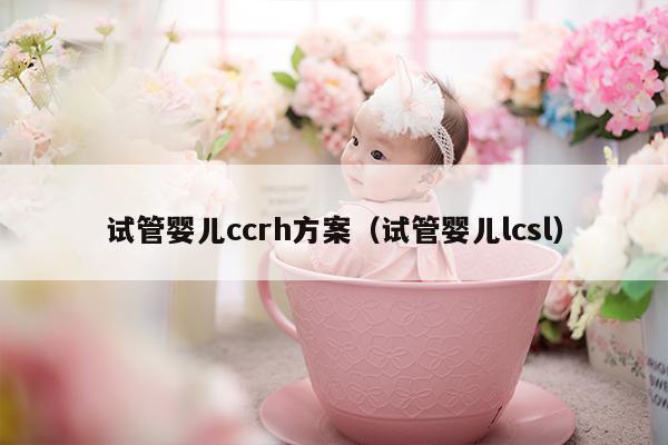试管婴儿ccrh方案（试管婴儿lcsl）