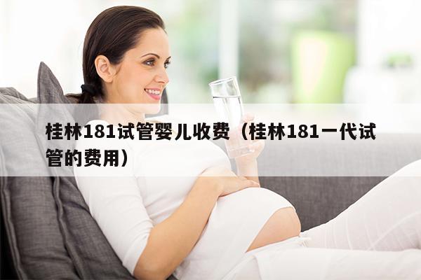 桂林181试管婴儿收费（桂林181一代试管的费用）