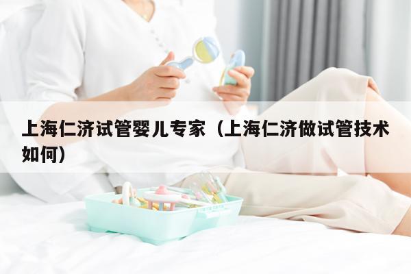 上海仁济试管婴儿专家（上海仁济做试管技术如何）