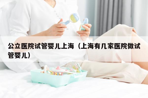 公立医院试管婴儿上海（上海有几家医院做试管婴儿）