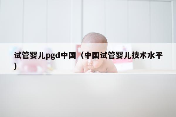 试管婴儿pgd中国（中国试管婴儿技术水平）