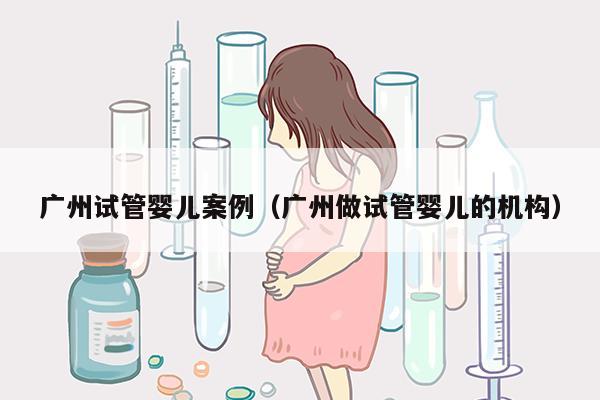 广州试管婴儿案例（广州做试管婴儿的机构）