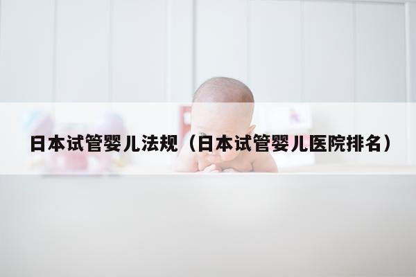 日本试管婴儿法规（日本试管婴儿医院排名）