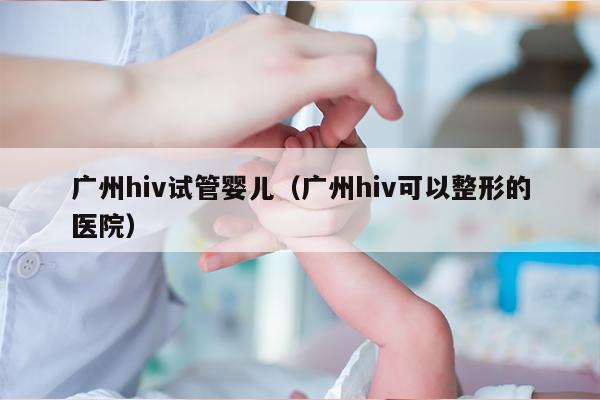 广州hiv试管婴儿（广州hiv可以整形的医院）