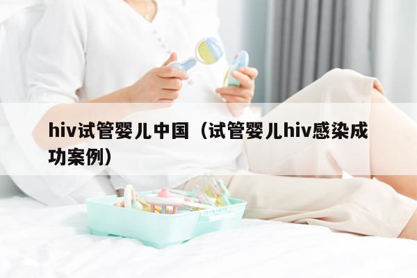 hiv试管婴儿中国（试管婴儿hiv感染成功案例）