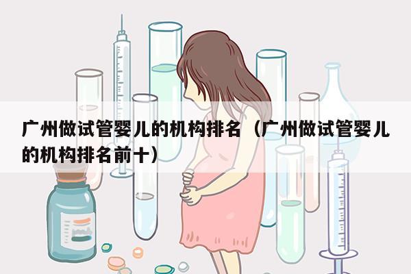 广州做试管婴儿的机构排名（广州做试管婴儿的机构排名前十）