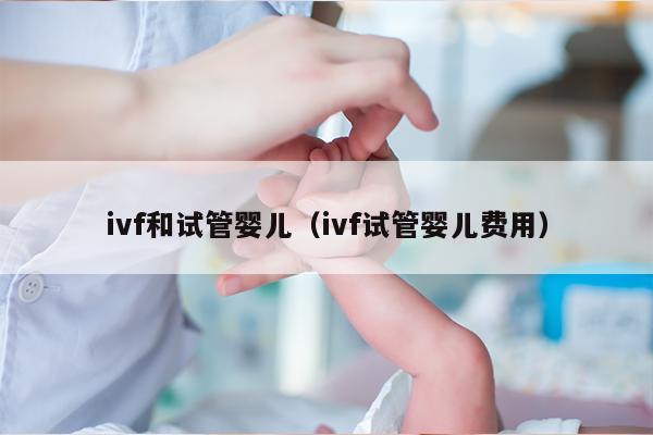 ivf和试管婴儿（ivf试管婴儿费用）